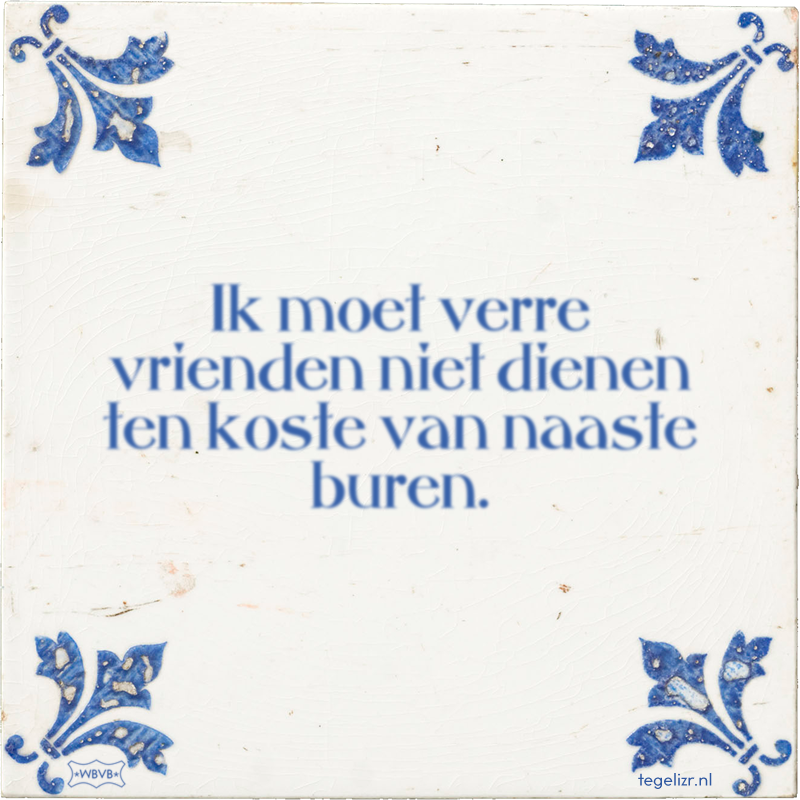Ik moet verre vrienden niet dienen ten koste van naaste buren. - Online tegeltjes bakken