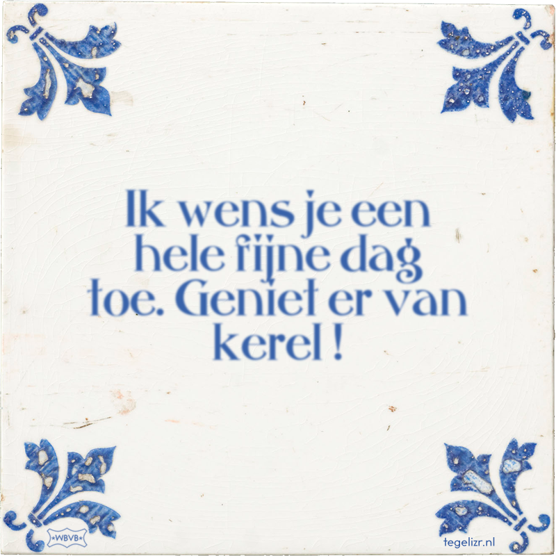 Ik wens je een hele fijne dag toe. Geniet er van kerel ! - Online tegeltjes bakken
