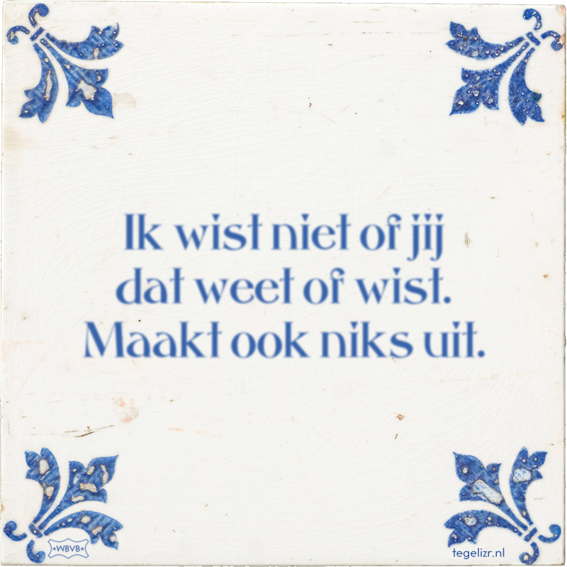 Ik wist niet of jij dat weet of wist. Maakt ook niks uit. - Online tegeltjes bakken