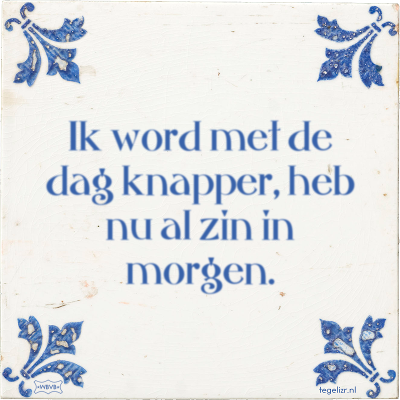 Ik word met de dag knapper, heb nu al zin in morgen. - Online tegeltjes bakken