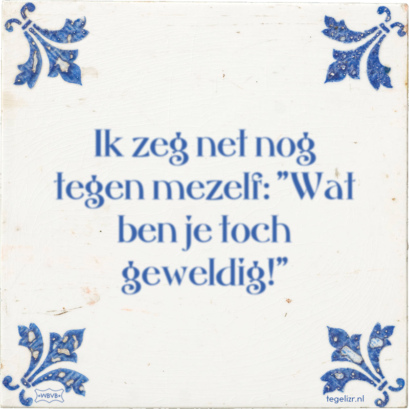 Ik zeg net nog tegen mezelf: 