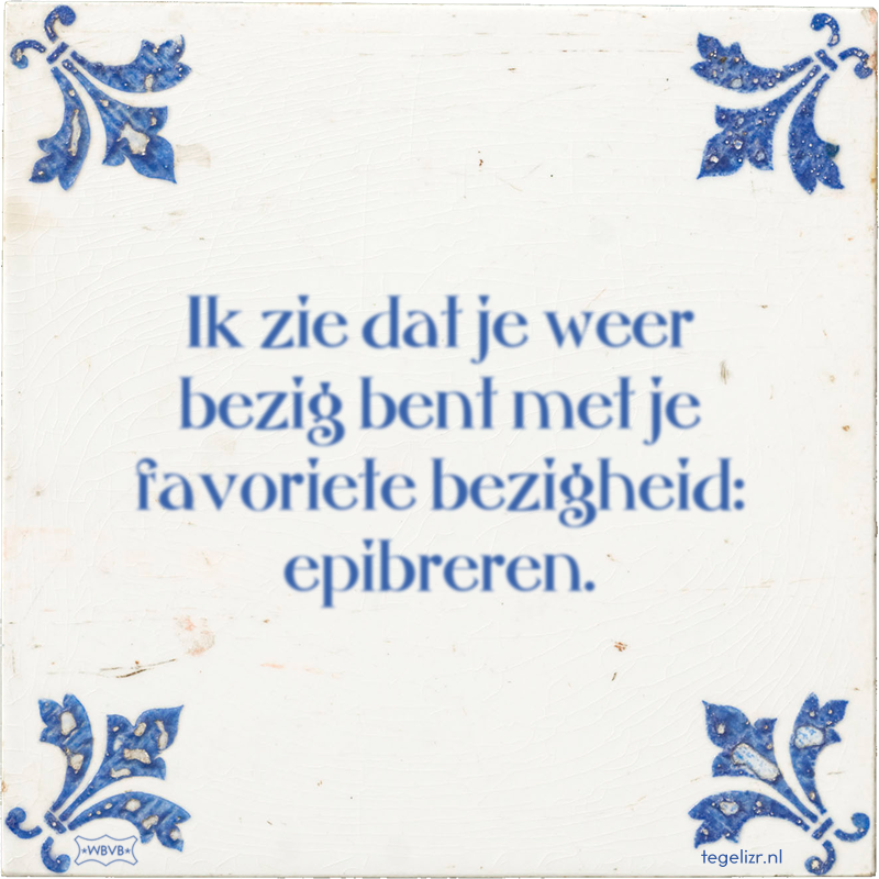 Ik zie dat je weer bezig bent met je favoriete bezigheid: epibreren. - Online tegeltjes bakken