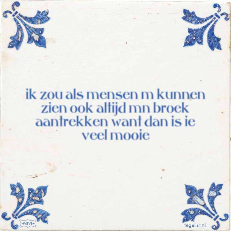 ik zou als mensen m kunnen zien ook altijd mn broek aantrekken want dan is ie veel mooie - Online tegeltjes bakken