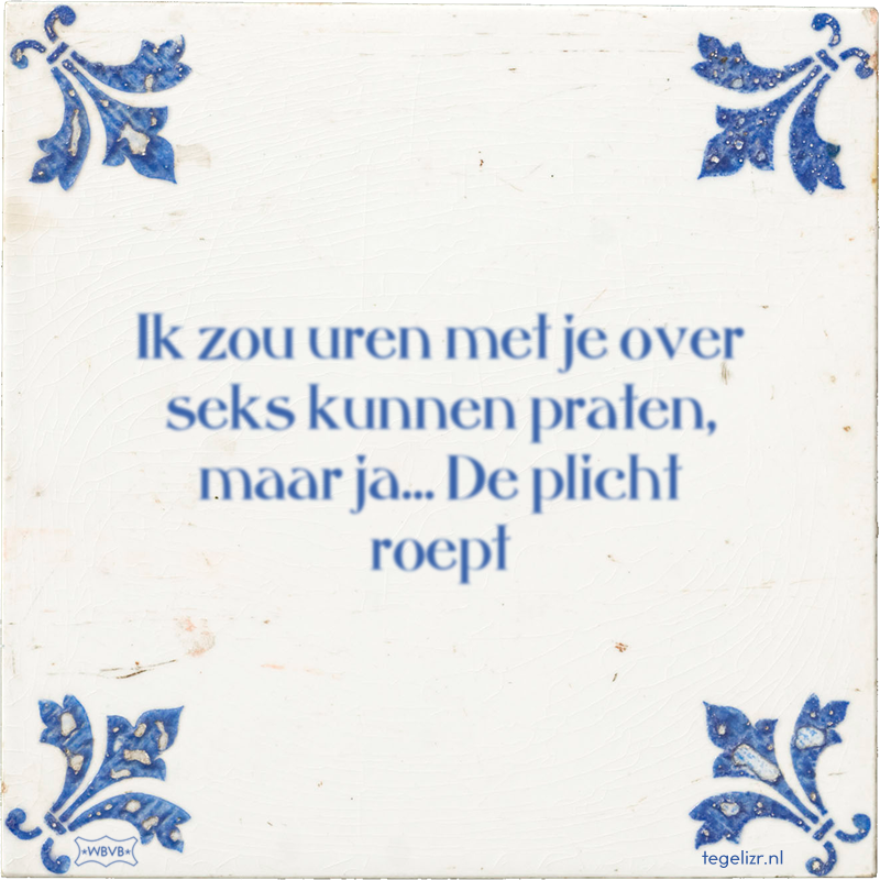 Ik zou uren met je over seks kunnen praten, maar ja… De plicht roept - Online tegeltjes bakken