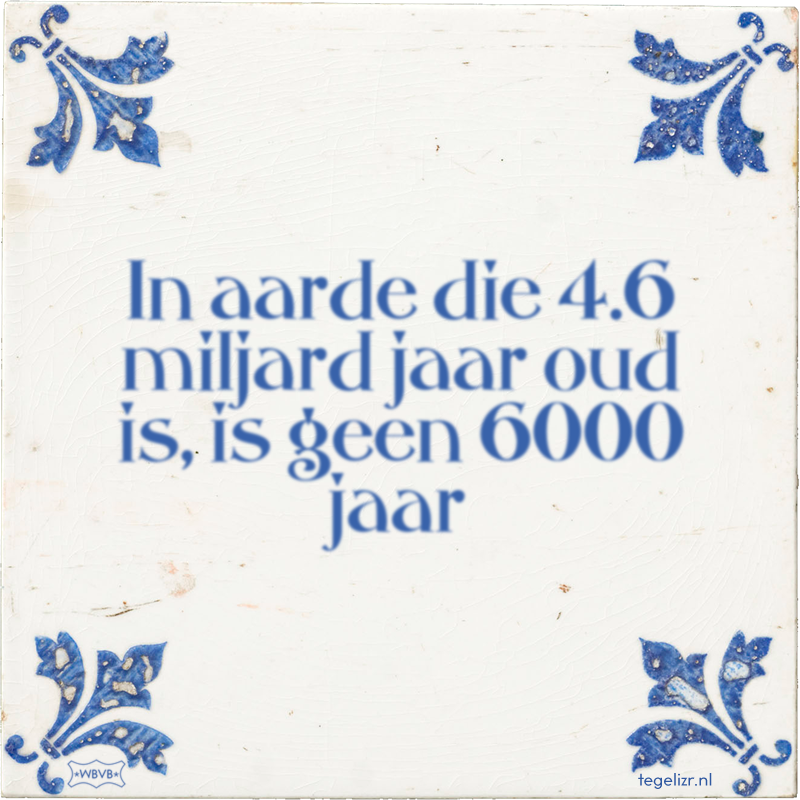 In aarde die 4.6 miljard jaar oud is, is geen 6000 jaar - Online tegeltjes bakken