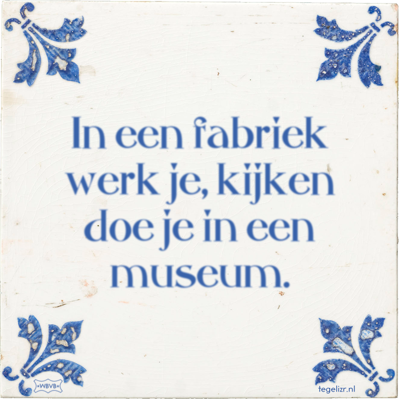 In een fabriek werk je, kijken doe je in een museum. - Online tegeltjes bakken