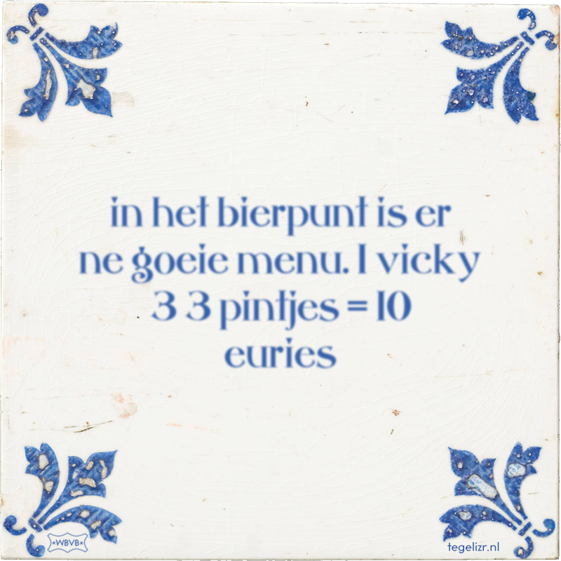 in het bierpunt is er ne goeie menu. 1 vicky 3 3 pintjes = 10 euries - Online tegeltjes bakken