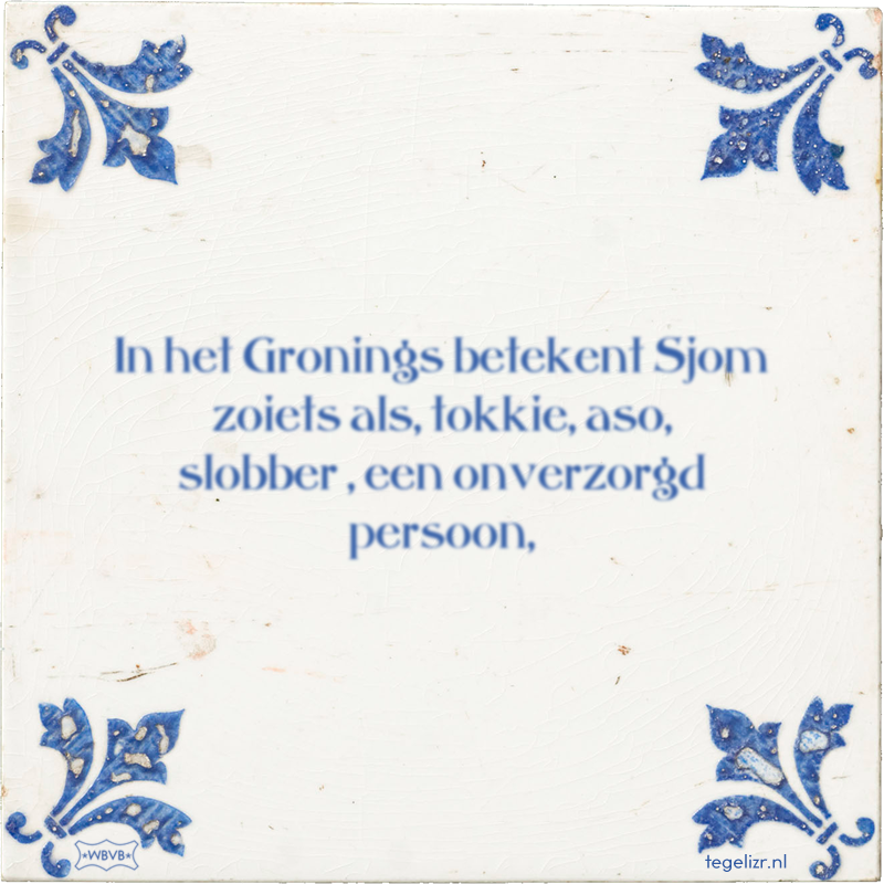 In het Gronings betekent Sjom zoiets als, tokkie, aso, slobber , een onverzorgd persoon, - Online tegeltjes bakken