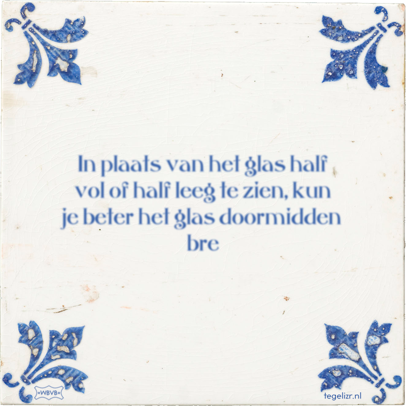 In plaats van het glas half vol of half leeg te zien, kun je beter het glas doormidden bre - Online tegeltjes bakken