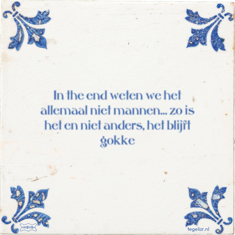 In the end weten we het allemaal niet mannen… zo is het en niet anders, het blijft gokke - Online tegeltjes bakken