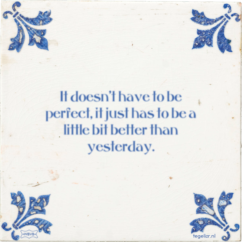 It doesn't have to be perfect, it just has to be a little bit better than yesterday. - Online tegeltjes bakken