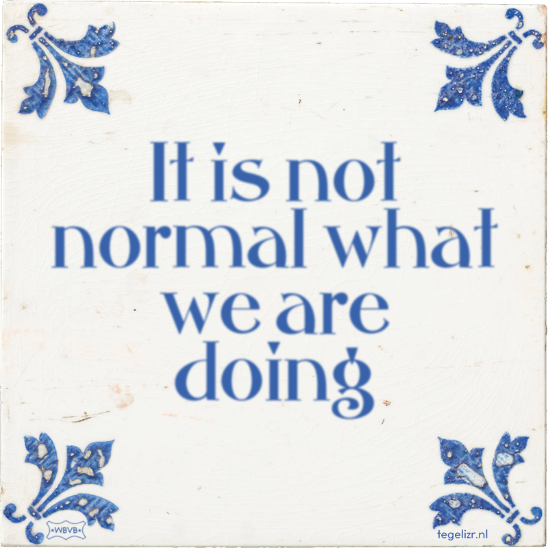 It is not normal what we are doing - Online tegeltjes bakken