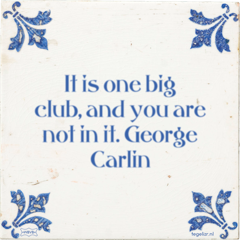 It is one big club, and you are not in it. George Carlin - Online tegeltjes bakken