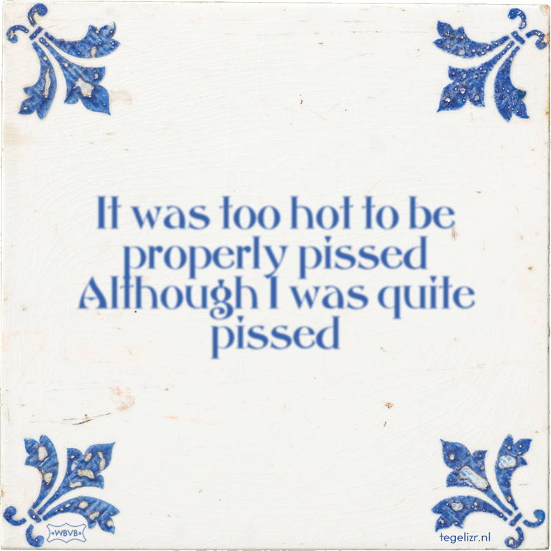 It was too hot to be properly pissed Although I was quite pissed - Online tegeltjes bakken