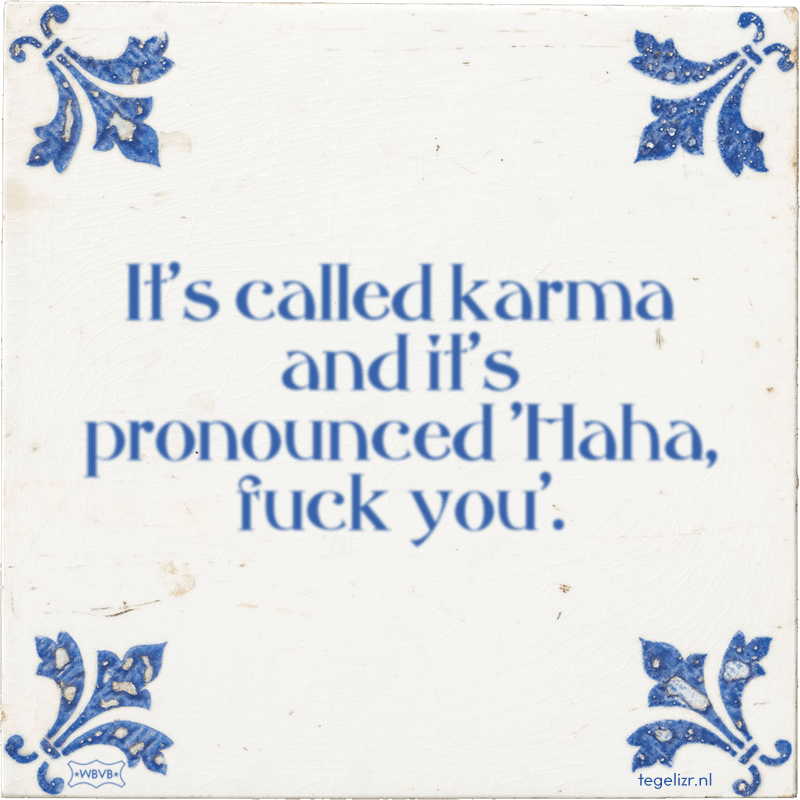 It's called karma and it's pronounced 'Haha, fuck you'. - Online tegeltjes bakken