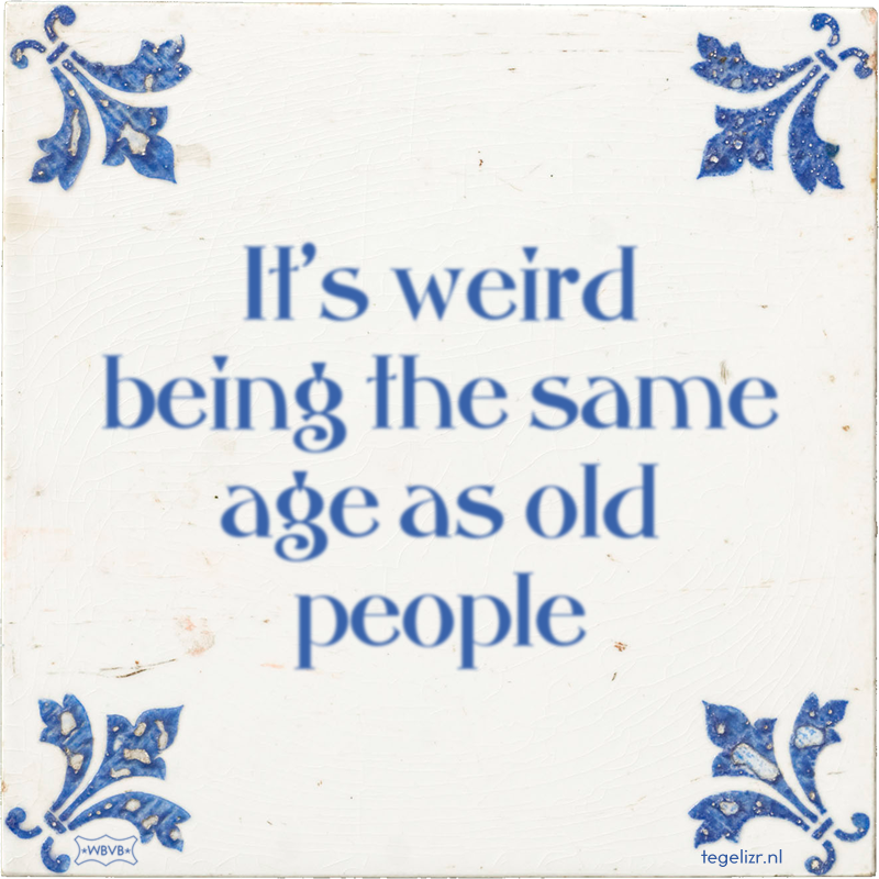 It's weird being the same age as old people - Online tegeltjes bakken