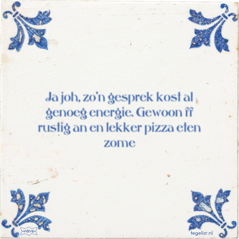 Ja joh, zo'n gesprek kost al genoeg energie. Gewoon ff rustig an en lekker pizza eten zome - Online tegeltjes bakken