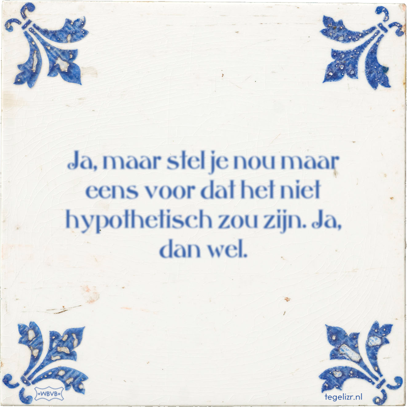 Ja, maar stel je nou maar eens voor dat het niet hypothetisch zou zijn. Ja, dan wel. - Online tegeltjes bakken