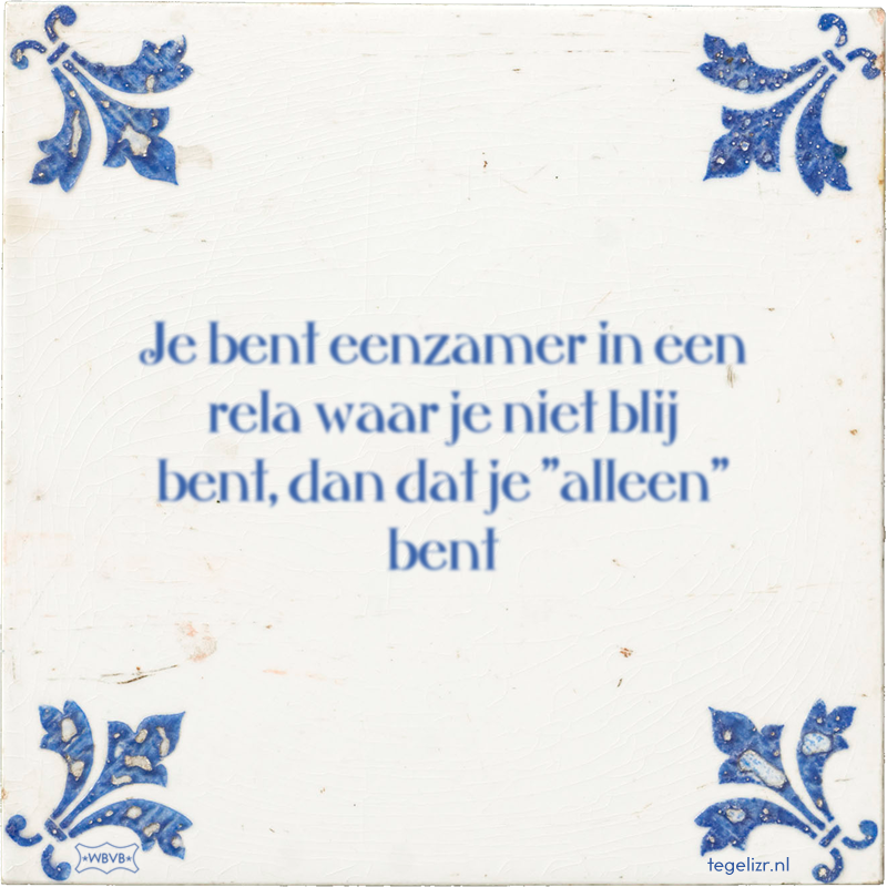 Je bent eenzamer in een rela waar je niet blij bent, dan dat je 