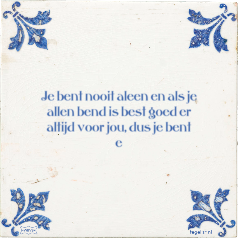 Je bent nooit aleen en als je allen bend is best goed er altijd voor jou, dus je bent e - Online tegeltjes bakken