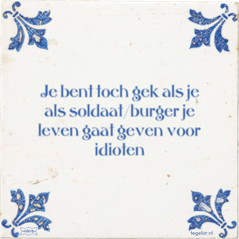 Je bent toch gek als je als soldaat/burger je leven gaat geven voor idioten - Online tegeltjes bakken