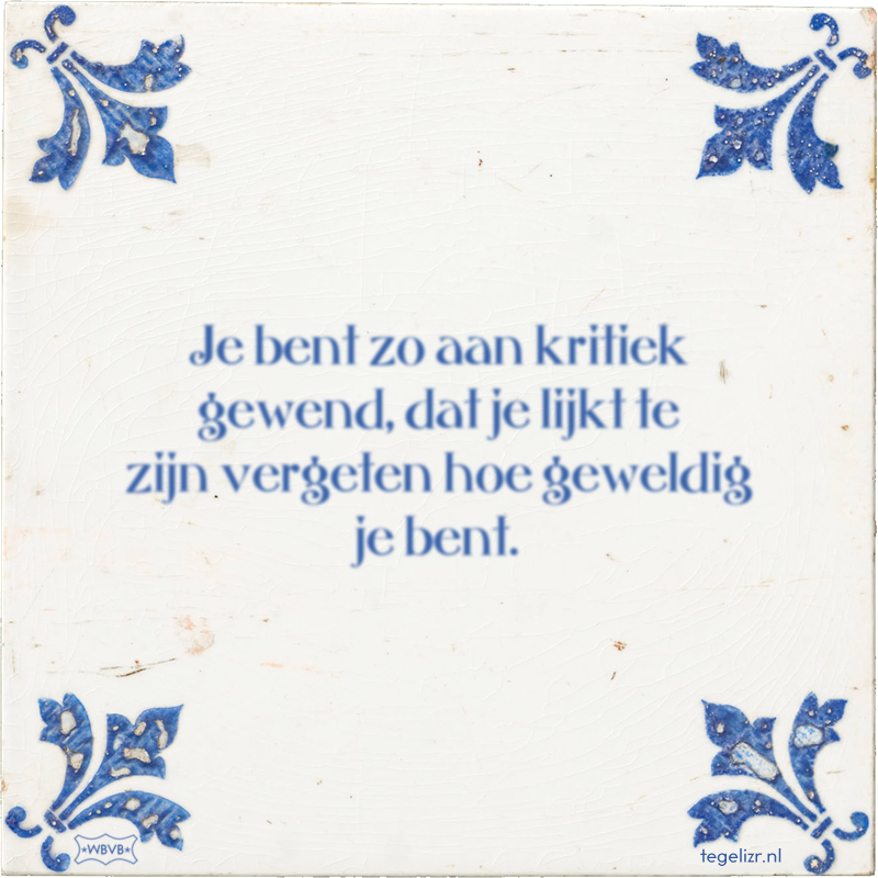 Je bent zo aan kritiek gewend, dat je lijkt te zijn vergeten hoe geweldig je bent. - Online tegeltjes bakken