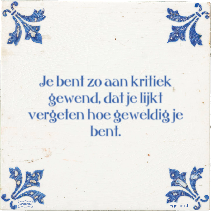 Je bent zo aan kritiek gewend, dat je lijkt vergeten hoe geweldig je bent. - Online tegeltjes bakken