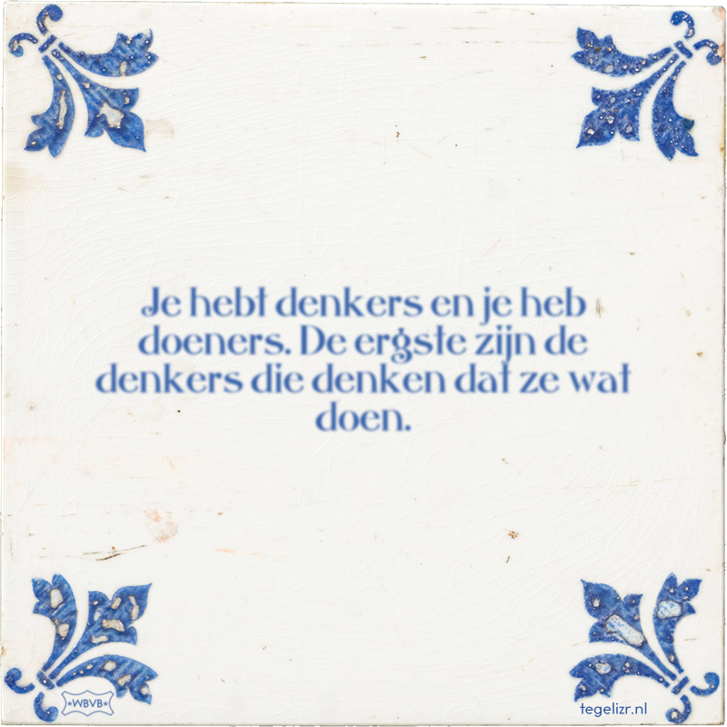 Je hebt denkers en je heb doeners. De ergste zijn de denkers die denken dat ze wat doen. - Online tegeltjes bakken