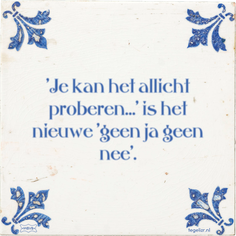 'Je kan het allicht proberen…' is het nieuwe 'geen ja geen nee'. - Online tegeltjes bakken