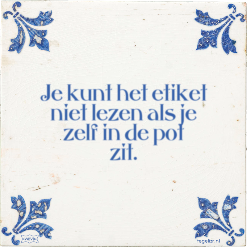 Je kunt het etiket niet lezen als je zelf in de pot zit. - Online tegeltjes bakken