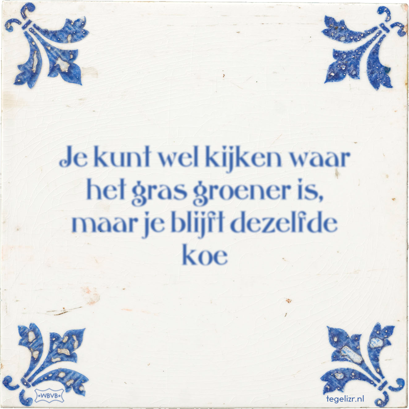 Je kunt wel kijken waar het gras groener is, maar je blijft dezelfde koe - Online tegeltjes bakken