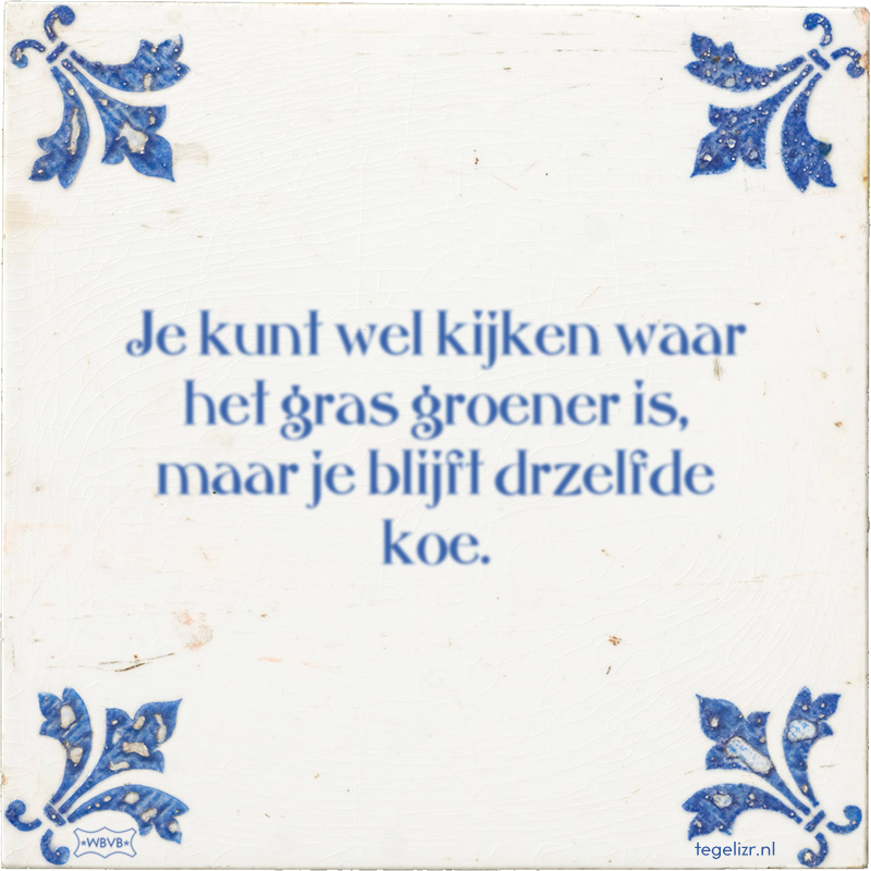 Je kunt wel kijken waar het gras groener is, maar je blijft drzelfde koe. - Online tegeltjes bakken