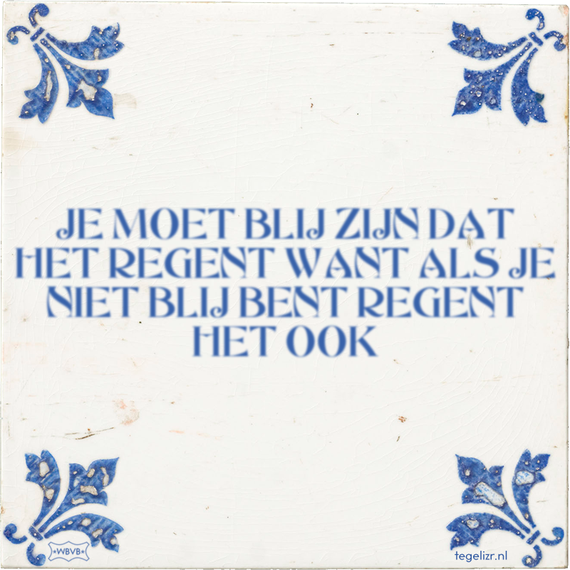 JE MOET BLIJ ZIJN DAT HET REGENT WANT ALS JE NIET BLIJ BENT REGENT HET OOK - Online tegeltjes bakken