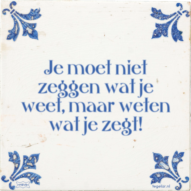 Je moet niet zeggen wat je weet, maar weten wat je zegt! - Online tegeltjes bakken