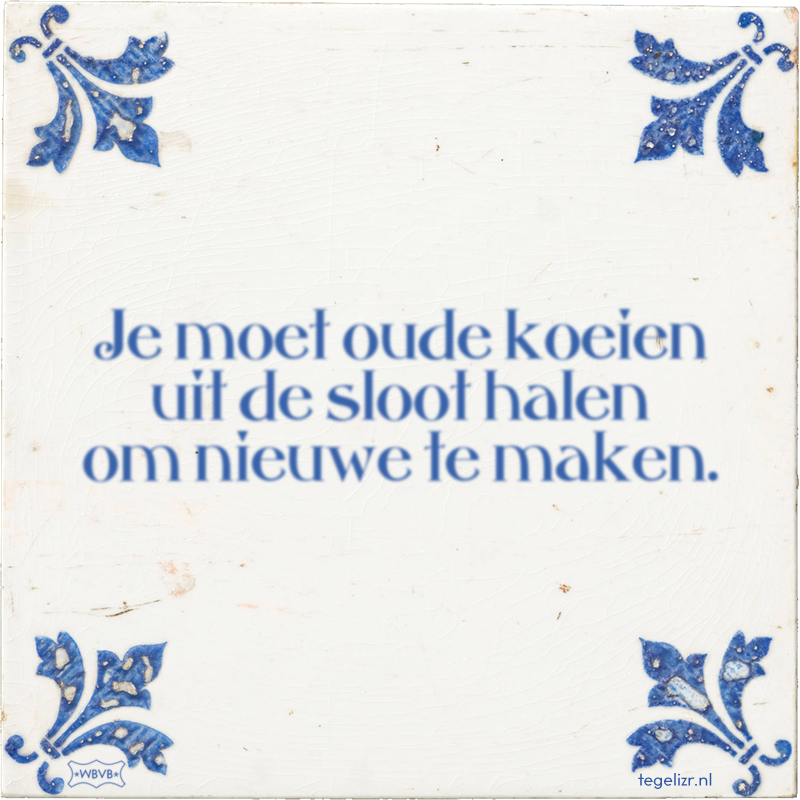 Je moet oude koeien uit de sloot halen om nieuwe te maken. - Online tegeltjes bakken