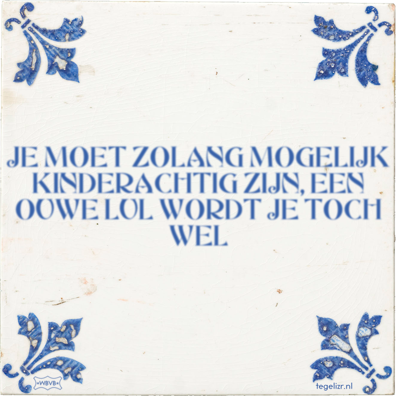 JE MOET ZOLANG MOGELIJK KINDERACHTIG ZIJN, EEN OUWE LUL WORDT JE TOCH WEL - Online tegeltjes bakken