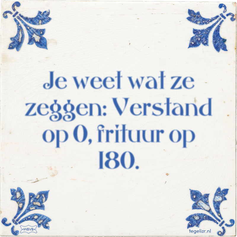 Je weet wat ze zeggen: Verstand op 0, frituur op 180. - Online tegeltjes bakken