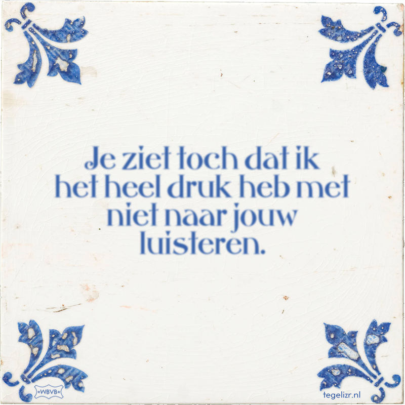 Je ziet toch dat ik het heel druk heb met niet naar jouw luisteren. - Online tegeltjes bakken