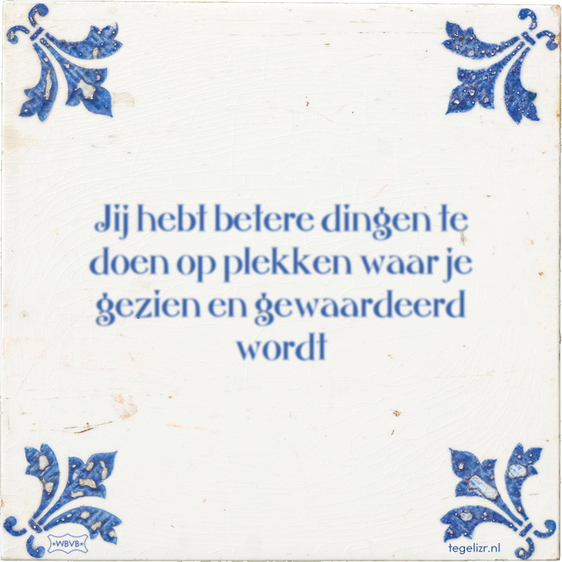 Jij hebt betere dingen te doen op plekken waar je gezien en gewaardeerd wordt - Online tegeltjes bakken