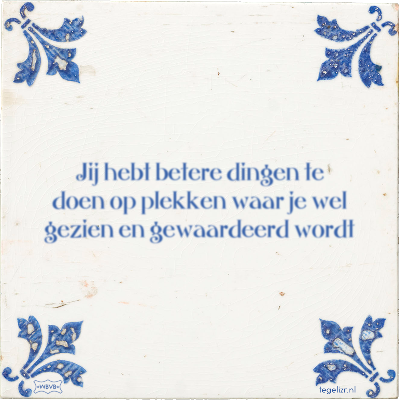 Jij hebt betere dingen te doen op plekken waar je wel gezien en gewaardeerd wordt - Online tegeltjes bakken