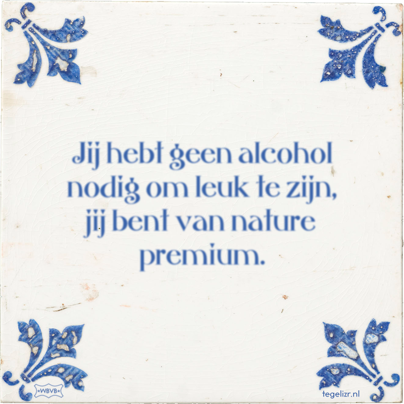 Jij hebt geen alcohol nodig om leuk te zijn, jij bent van nature premium. - Online tegeltjes bakken