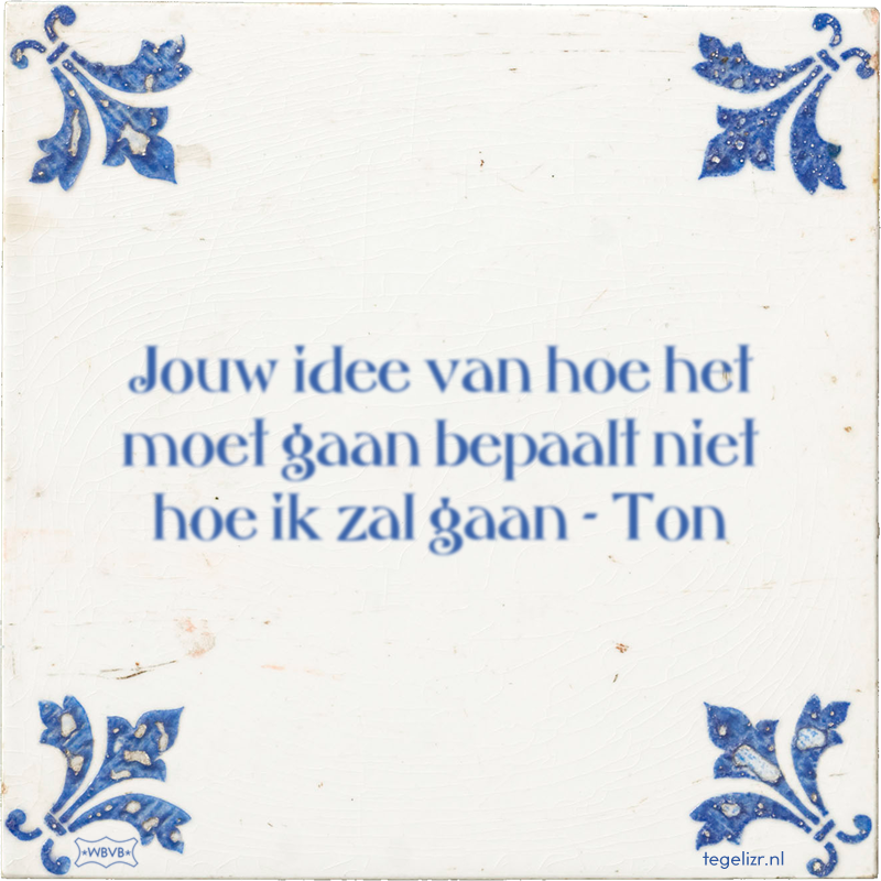 Jouw idee van hoe het moet gaan bepaalt niet hoe ik zal gaan - Ton - Online tegeltjes bakken