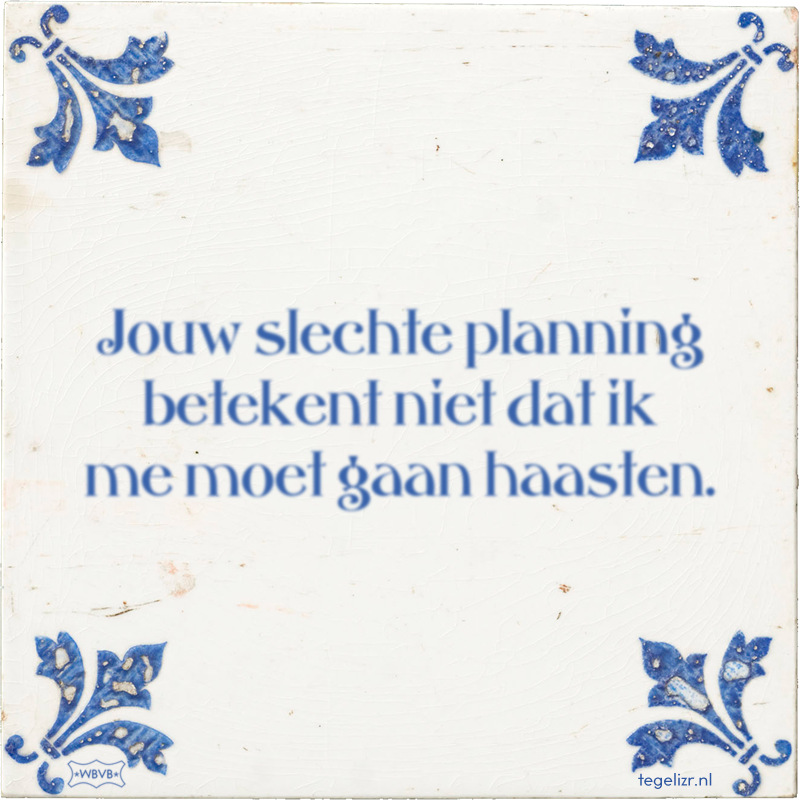 Jouw slechte planning betekent niet dat ik me moet gaan haasten. - Online tegeltjes bakken
