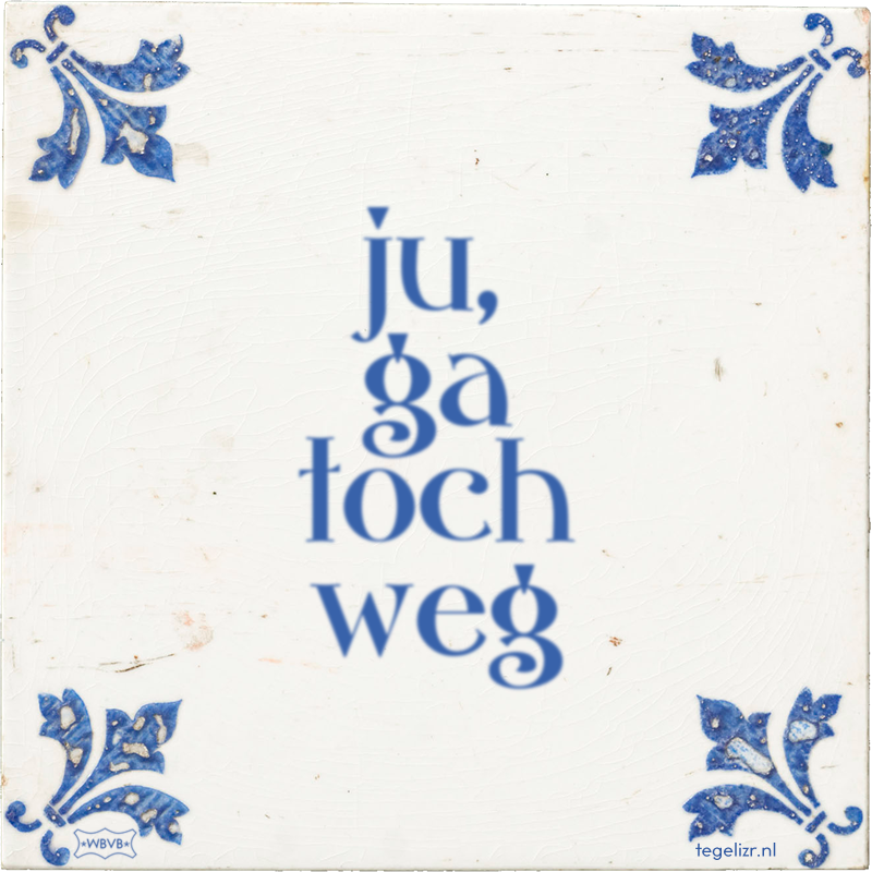 ju, ga toch weg - Online tegeltjes bakken
