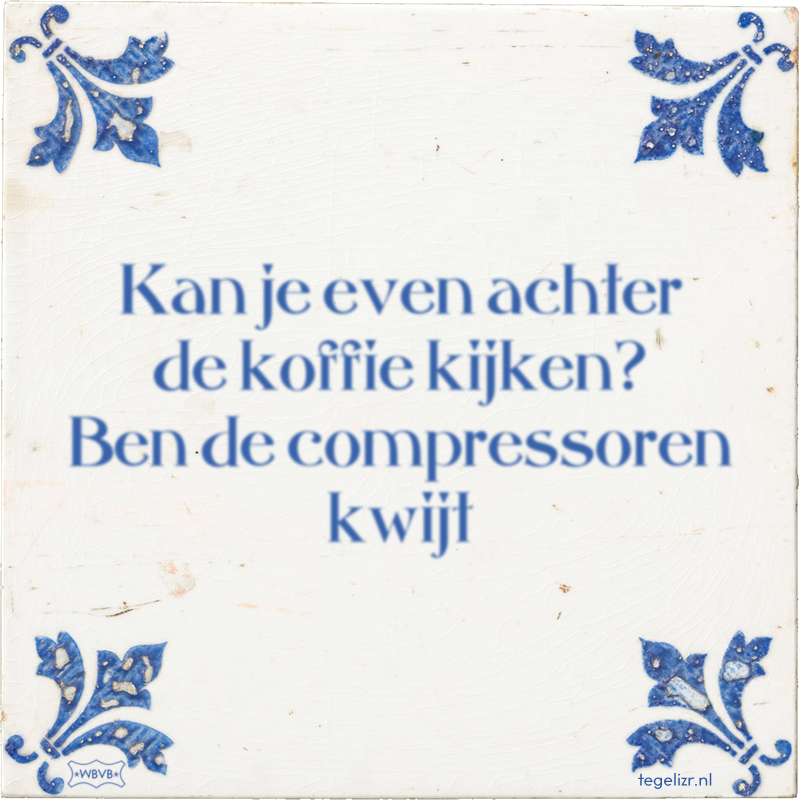 Kan je even achter de koffie kijken? Ben de compressoren kwijt - Online tegeltjes bakken