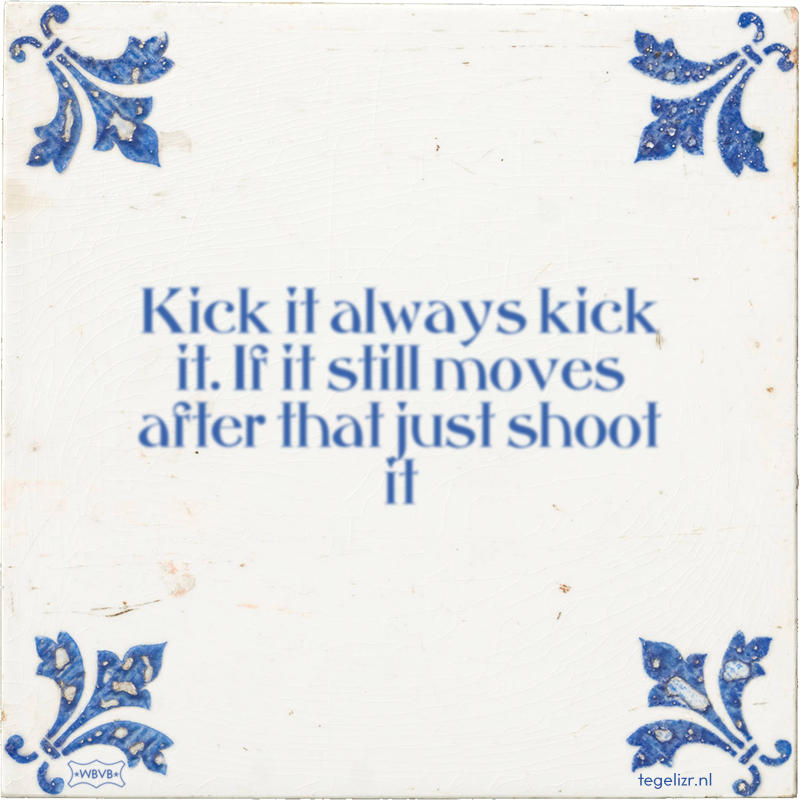 Kick it always kick it. If it still moves after that just shoot it - Online tegeltjes bakken
