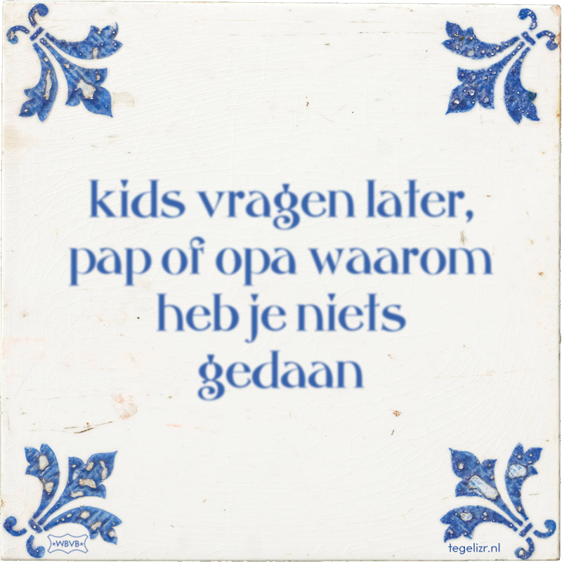 kids vragen later, pap of opa waarom heb je niets gedaan - Online tegeltjes bakken