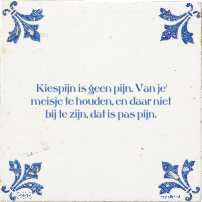 Kiespijn is geen pijn. Van je meisje te houden, en daar niet bij te zijn, dat is pas pijn. - Online tegeltjes bakken