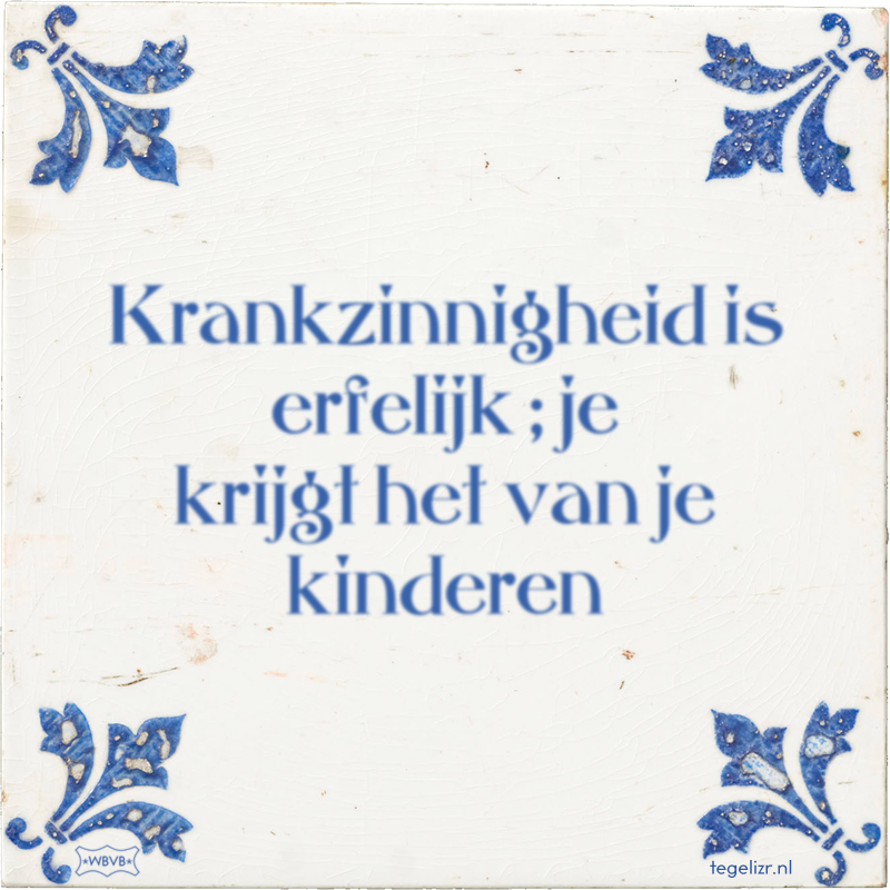 Krankzinnigheid is erfelijk ; je krijgt het van je kinderen - Online tegeltjes bakken