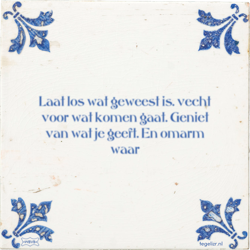 Laat los wat geweest is. vecht voor wat komen gaat. Geniet van wat je geeft. En omarm waar - Online tegeltjes bakken